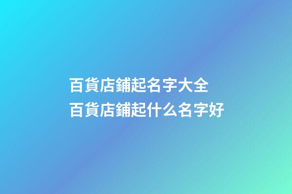 百貨店鋪起名字大全 百貨店鋪起什么名字好-第1張-店鋪起名-玄機派
